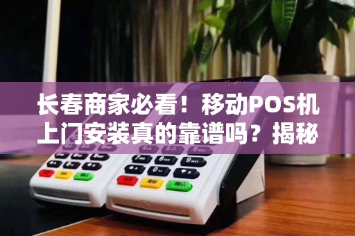 长春商家必看！移动POS机上门安装真的靠谱吗？揭秘3大隐藏陷阱！