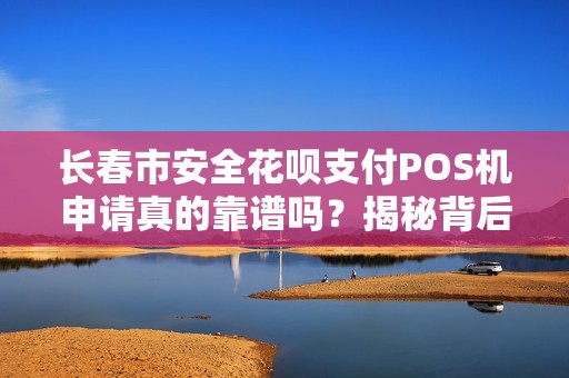 长春市安全花呗支付POS机申请真的靠谱吗？揭秘背后隐藏的3大风险！