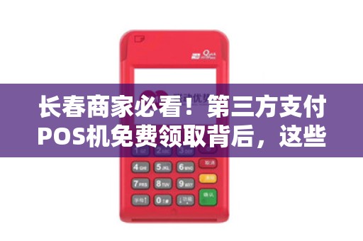 长春商家必看！第三方支付POS机免费领取背后，这些坑你踩过吗？