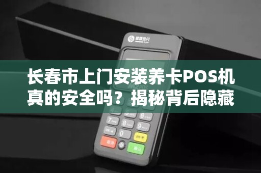 长春市上门安装养卡POS机真的安全吗？揭秘背后隐藏的风险与真相！