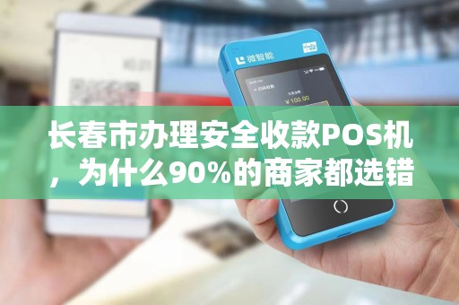 长春市办理安全收款POS机，为什么90%的商家都选错了？揭秘3大隐藏风险！