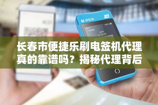 长春市便捷乐刷电签机代理真的靠谱吗？揭秘代理背后的5大陷阱与机遇！