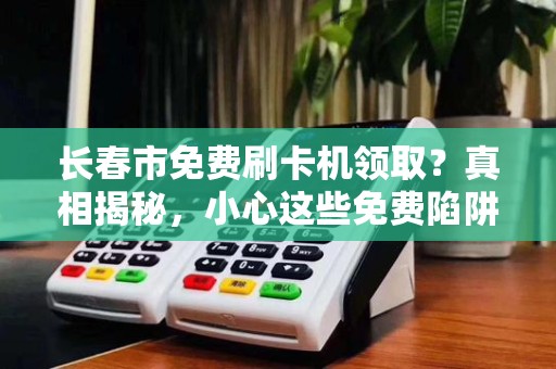 长春市免费刷卡机领取?真相揭秘,小心这些免费陷阱! 长春市免费刷卡机领取?真相揭秘,小心这些免费陷阱!