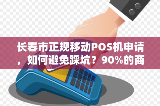 长春市正规移动POS机申请,如何避免踩坑?90%的商家不知道的3大内幕! 长春市正规移动POS机申请,如何避免踩坑?90%的商家不知道的3大内幕!