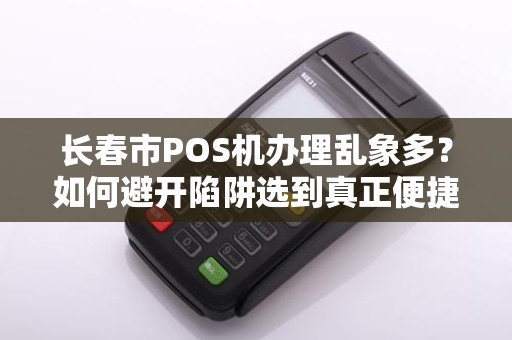 长春市POS机办理乱象多?如何避开陷阱选到真正便捷的收款神器? 长春市POS机办理乱象多?如何避开陷阱选到真正便捷的收款神器?