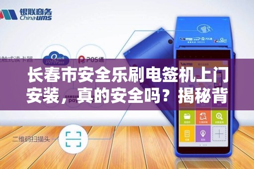 长春市安全乐刷电签机上门安装,真的安全吗?揭秘背后隐藏的三大风险! 长春市安全乐刷电签机上门安装,真的安全吗?揭秘背后隐藏的三大风险!