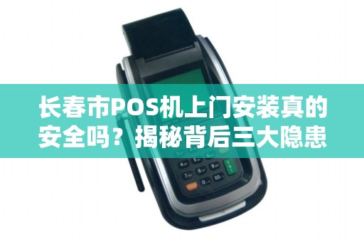 长春市POS机上门安装真的安全吗?揭秘背后三大隐患! 长春市POS机上门安装真的安全吗?揭秘背后三大隐患!