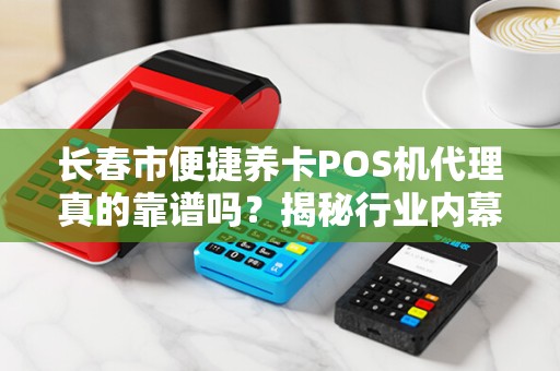 长春市便捷养卡POS机代理真的靠谱吗？揭秘行业内幕与避坑指南！