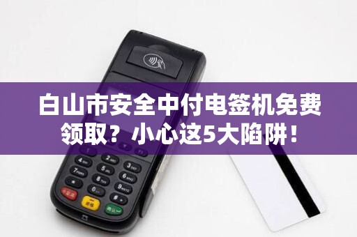 白山市安全中付电签机免费领取？小心这5大陷阱！