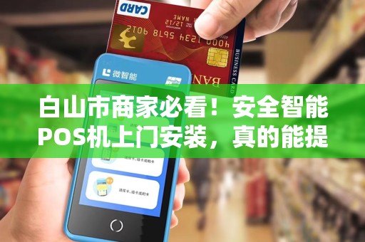 白山市商家必看！安全智能POS机上门安装，真的能提升业绩吗？