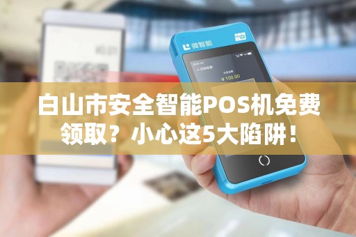 白山市安全智能POS机免费领取？小心这5大陷阱！