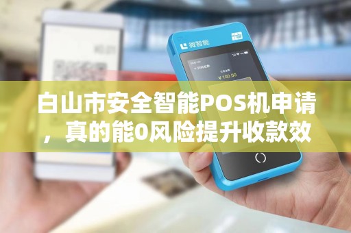 白山市安全智能POS机申请，真的能0风险提升收款效率？揭秘3大隐藏陷阱！