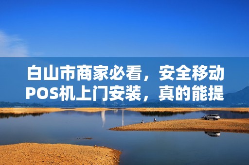 白山市商家必看，安全移动POS机上门安装，真的能提升业绩吗？