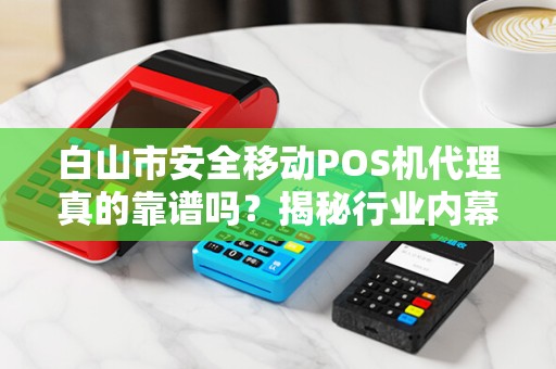 白山市安全移动POS机代理真的靠谱吗？揭秘行业内幕与避坑指南！