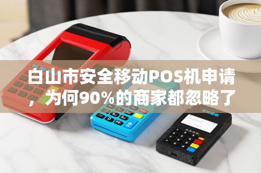 白山市安全移动POS机申请，为何90%的商家都忽略了这3个致命陷阱？