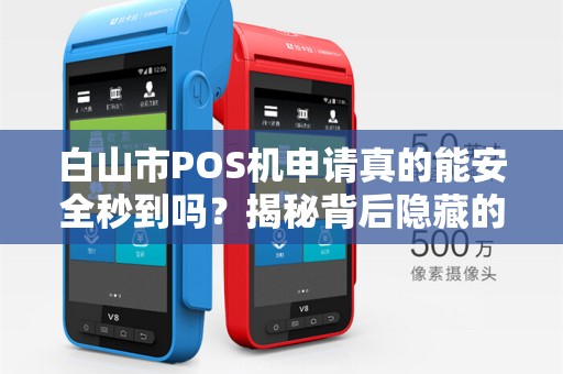 白山市POS机申请真的能安全秒到吗？揭秘背后隐藏的三大风险！