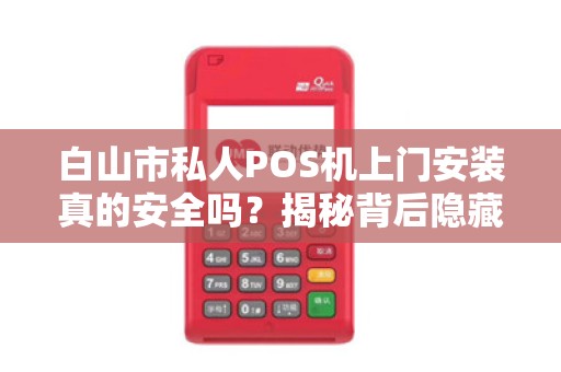 白山市私人POS机上门安装真的安全吗？揭秘背后隐藏的风险与真相！