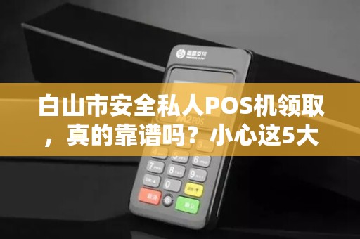 白山市安全私人POS机领取，真的靠谱吗？小心这5大陷阱！