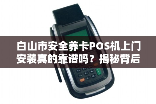 白山市安全养卡POS机上门安装真的靠谱吗？揭秘背后的风险与真相！