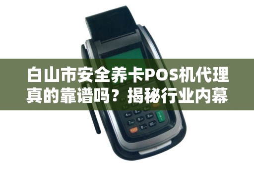 白山市安全养卡POS机代理真的靠谱吗?揭秘行业内幕与避坑指南! 白山市安全养卡POS机代理真的靠谱吗?揭秘行业内幕与避坑指南!