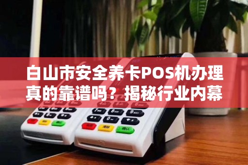 白山市安全养卡POS机办理真的靠谱吗?揭秘行业内幕! 白山市安全养卡POS机办理真的靠谱吗?揭秘行业内幕!