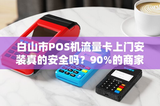 白山市POS机流量卡上门安装真的安全吗？90%的商家忽略的3大隐患！