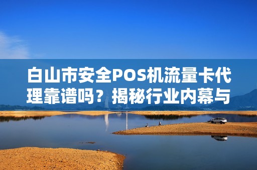 白山市安全POS机流量卡代理靠谱吗？揭秘行业内幕与避坑指南！