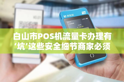 白山市POS机流量卡办理有‘坑’这些安全细节商家必须知道！