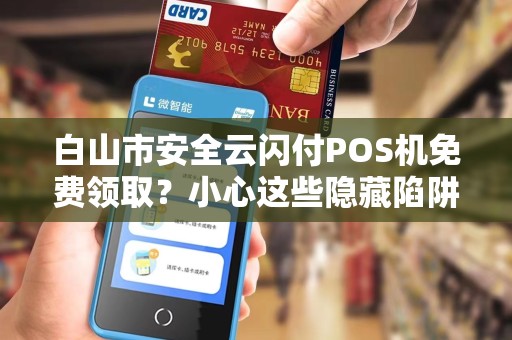 白山市安全云闪付POS机免费领取?小心这些隐藏陷阱! 白山市安全云闪付POS机免费领取?小心这些隐藏陷阱!