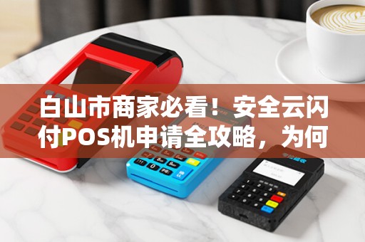 白山市商家必看！安全云闪付POS机申请全攻略，为何90%的商家都选错了渠道？