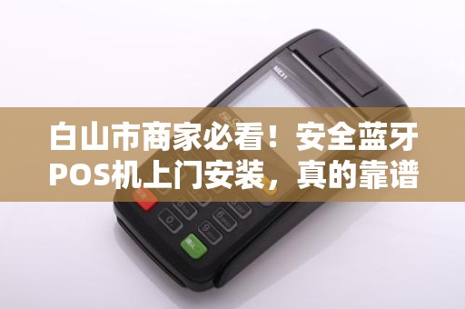 白山市商家必看！安全蓝牙POS机上门安装，真的靠谱吗？
