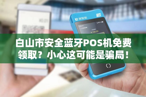 白山市安全蓝牙POS机免费领取?小心这可能是骗局! 白山市安全蓝牙POS机免费领取?小心这可能是骗局!