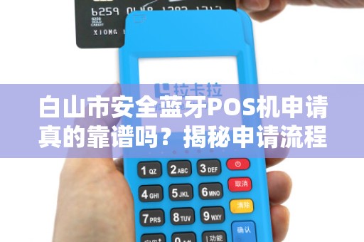 白山市安全蓝牙POS机申请真的靠谱吗？揭秘申请流程中的5大陷阱！