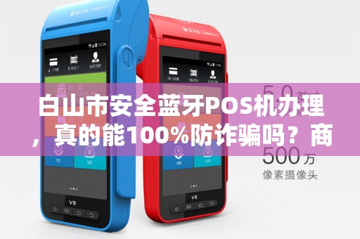 白山市安全蓝牙POS机办理，真的能100%防诈骗吗？商家必看真相！