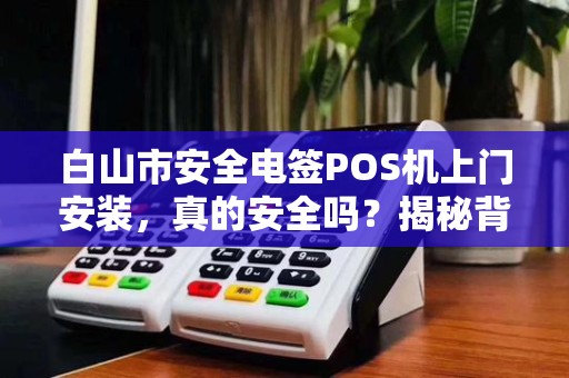 白山市安全电签POS机上门安装,真的安全吗?揭秘背后三大隐患! 白山市安全电签POS机上门安装,真的安全吗?揭秘背后三大隐患!