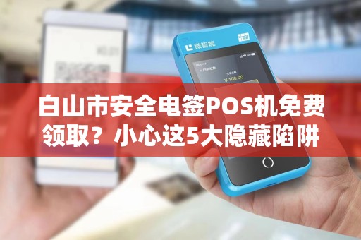 白山市安全电签POS机免费领取？小心这5大隐藏陷阱！