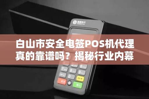 白山市安全电签POS机代理真的靠谱吗？揭秘行业内幕与避坑指南！