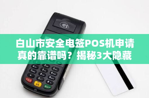 白山市安全电签POS机申请真的靠谱吗?揭秘3大隐藏风险与避坑指南! 白山市安全电签POS机申请真的靠谱吗?揭秘3大隐藏风险与避坑指南!