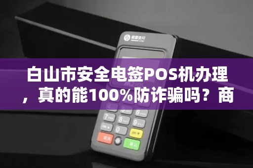 白山市安全电签POS机办理，真的能100%防诈骗吗？商家必看的5大陷阱！