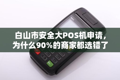 白山市安全大POS机申请，为什么90%的商家都选错了？真相让人震惊！