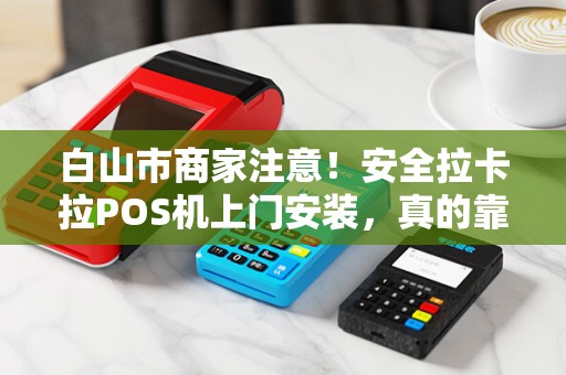 白山市商家注意！安全拉卡拉POS机上门安装，真的靠谱吗？小心这些隐藏风险！