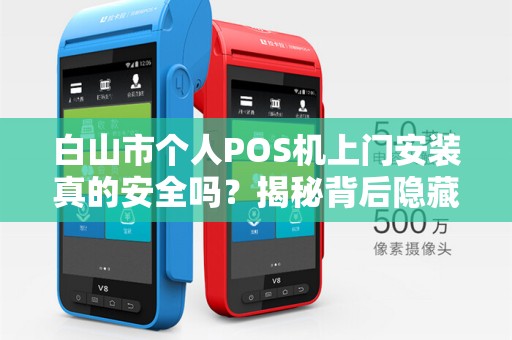 白山市个人POS机上门安装真的安全吗?揭秘背后隐藏的3大风险! 白山市个人POS机上门安装真的安全吗?揭秘背后隐藏的3大风险!
