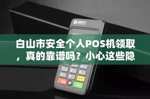白山市安全个人POS机领取,真的靠谱吗?小心这些隐藏陷阱! 白山市安全个人POS机领取,真的靠谱吗?小心这些隐藏陷阱!