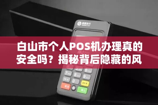 白山市个人POS机办理真的安全吗?揭秘背后隐藏的风险与正规渠道! 白山市个人POS机办理真的安全吗?揭秘背后隐藏的风险与正规渠道!