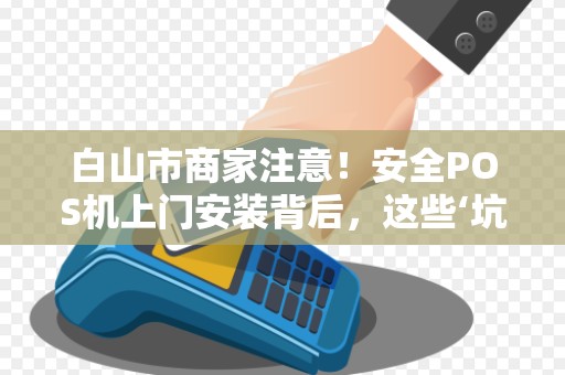 白山市商家注意!安全POS机上门安装背后,这些‘坑’你踩过吗? 白山市商家注意!安全POS机上门安装背后,这些‘坑’你踩过吗?