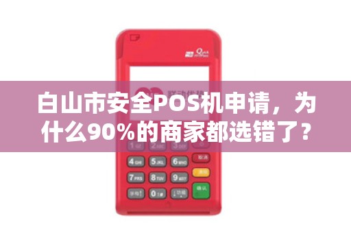 白山市安全POS机申请，为什么90%的商家都选错了？这些坑千万别踩！