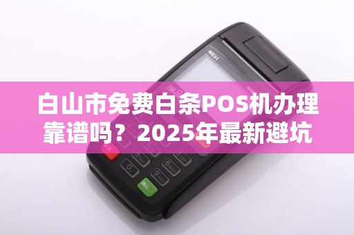 白山市免费白条POS机办理靠谱吗？2025年最新避坑指南！