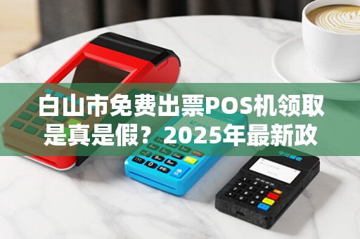 白山市免费出票POS机领取是真是假?2025年最新政策解读! 白山市免费出票POS机领取是真是假?2025年最新政策解读!