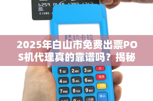 2025年白山市免费出票POS机代理真的靠谱吗？揭秘背后的猫腻！