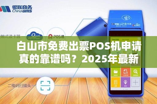 白山市免费出票POS机申请真的靠谱吗？2025年最新政策解读！